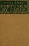 [Gutenberg 42008] • Telling Fortunes by Cards / A Symposium of the Several Ancient and Modern Methods as Practiced by Arab Seers and Sibyls and the Romany Gypsies